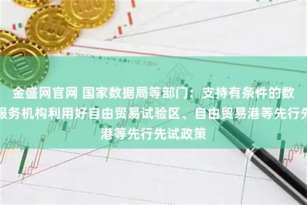 金盛网官网 国家数据局等部门：支持有条件的数据流通服务机构利用好自由贸易试验区、自由贸易港等先行先试政策