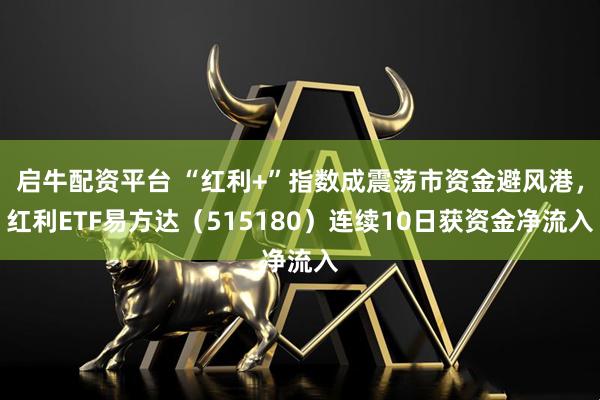 启牛配资平台 “红利+”指数成震荡市资金避风港，红利ETF易方达（515180）连续10日获资金净流入