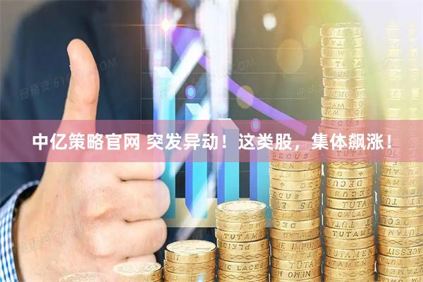 中亿策略官网 突发异动！这类股，集体飙涨！
