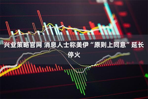 兴业策略官网 消息人士称美伊“原则上同意”延长停火
