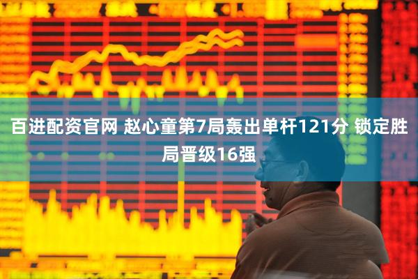 百进配资官网 赵心童第7局轰出单杆121分 锁定胜局晋级16强