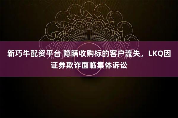 新巧牛配资平台 隐瞒收购标的客户流失，LKQ因证券欺诈面临集体诉讼