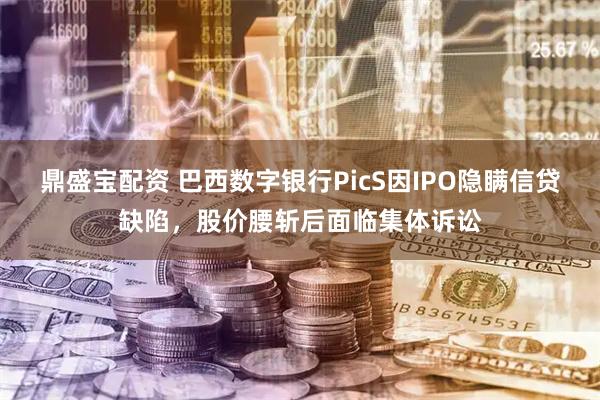 鼎盛宝配资 巴西数字银行PicS因IPO隐瞒信贷缺陷，股价腰斩后面临集体诉讼