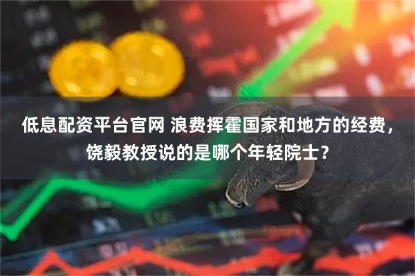 低息配资平台官网 浪费挥霍国家和地方的经费，饶毅教授说的是哪个年轻院士？