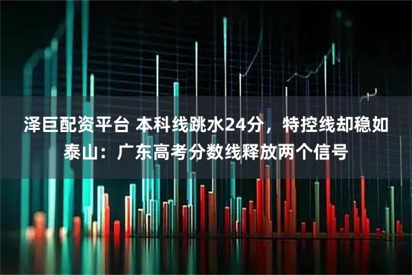 泽巨配资平台 本科线跳水24分，特控线却稳如泰山：广东高考分数线释放两个信号
